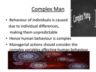 Complex Man
• Behaviour of individuals is caused
due to individual differences,
making them unpredictable
• Hence human behaviour is complex
• Managerial actions should consider the
complex variables affecting human behaviour
 