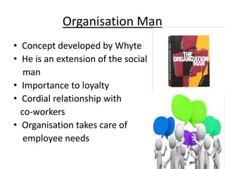 Organisation Man
• Concept developed by Whyte
• He is an extension of the social
man
• Importance to loyalty
• Cordial relationship with
co-workers
• Organisation takes care of
employee needs
 