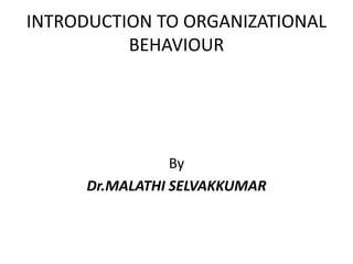 INTRODUCTION TO ORGANIZATIONAL
BEHAVIOUR
By
Dr.MALATHI SELVAKKUMAR
 