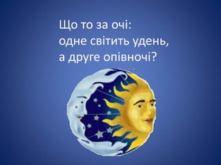 Що то за очі:
одне світить удень,
а друге опівночі?
 