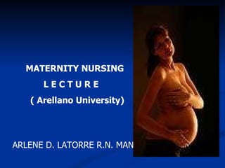 MATERNITY NURSING L E C T U R E  ( Arellano University)  ARLENE D. LATORRE R.N. MAN 
