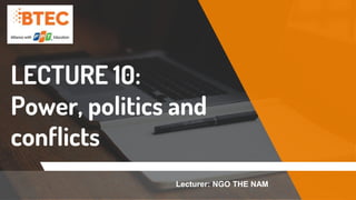 LECTURE 10:
Power, politics and
conflicts
Lecturer: NGO THE NAM
 