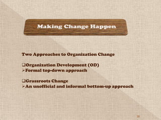 Two Approaches to Organization Change

Organization Development (OD)
Formal top-down approach

Grassroots Change
An unofficial and informal bottom-up approach




                                                 38
 
