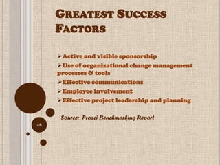 GREATEST SUCCESS
     FACTORS

     Active and visible sponsorship
     Use of organizational change management
     processes & tools
     Effective communications
     Employee involvement
     Effective project leadership and planning

      Source: Prosci Benchmarking Report
48
 
