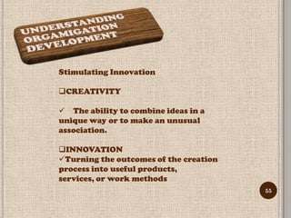 Stimulating Innovation

CREATIVITY

 The ability to combine ideas in a
unique way or to make an unusual
association.

INNOVATION
Turning the outcomes of the creation
process into useful products,
services, or work methods
                                        55
 