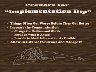 • Things Often Get Worse Before They Get Better
• Increase the Communication
  – Change the Medium and Words
  – Focus on What Is Ahead
  – Provide As Much Information As Possible
• Allow Resistance to Surface and Manage It




                                              61
 