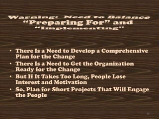 • There Is a Need to Develop a Comprehensive
  Plan for the Change
• There Is a Need to Get the Organization
  Ready for the Change
• But If It Takes Too Long, People Lose
  Interest and Motivation
• So, Plan for Short Projects That Will Engage
  the People

                                             62
 