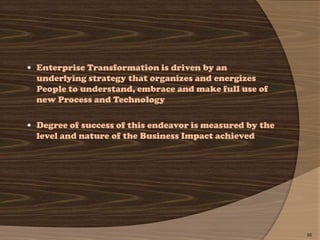  Enterprise Transformation is driven by an
  underlying strategy that organizes and energizes
  People to understand, embrace and make full use of
  new Process and Technology

 Degree of success of this endeavor is measured by the
  level and nature of the Business Impact achieved




                                                          66
 