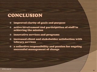 CONCLUSION
               improved clarity of goals and purpose
               active involvement and participation of staff in
                achieving the mission
               innovative services and programs
               increased client and stakeholder satisfaction with
                Library services
               a collective responsibility and passion for ongoing
                successful management of change




IATUL June 04
                                                                      68
 