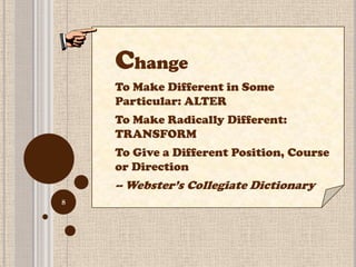 Change
    To Make Different in Some
    Particular: ALTER
    To Make Radically Different:
    TRANSFORM
    To Give a Different Position, Course
    or Direction
    -- Webster’s Collegiate Dictionary
8
 