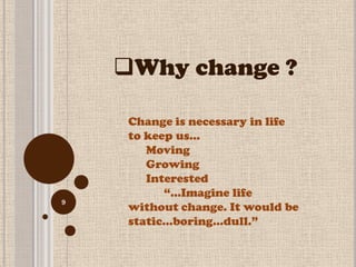 Why change ?

     Change is necessary in life
     to keep us…
        Moving
        Growing
        Interested
           ―…Imagine life
9
     without change. It would be
     static...boring...dull.‖
 