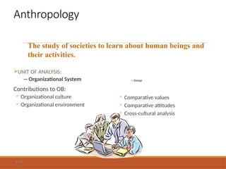 Anthropology
UNIT OF ANALYSIS:
-- Organizational System
Contributions to OB:
◦ Organizational culture
◦ Organizational environment
-- Group
◦ Comparative values
◦ Comparative attitudes
◦ Cross-cultural analysis
1-13
The study of societies to learn about human beings and
their activities.
 