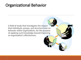 Organizational Behavior
A field of study that investigates the impact
that individuals, groups, and structure have on
behavior within organizations, for the purpose
of applying such knowledge toward improving
an organization’s effectiveness.
1-3
 