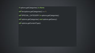 if	options.getCategories()	is	None:
				...
elif	len(options.getCategories())	==	1:
				...
elif	SPECIAL_CATEGORY	in	options.getCategories():
				...
elif	options.getCategories()	and	options.getQuery():
				...
elif	options.getContentType():
				...
 