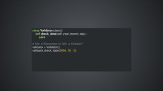 class	Validator(object):
				def	check_date(self,	year,	month,	day):
								pass
#	10th	of	December	or	12th	of	October?
validator	=	Validator()
validator.check_date(2016,	10,	12)
 