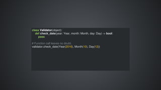 class	Validator(object):
				def	check_date(year:	Year,	month:	Month,	day:	Day)	->	bool:
								pass
#	Function	call	leaves	no	doubt.
validator.check_date(Year(2016),	Month(10),	Day(12))
 