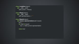 class	Location(object):
				def	__init__(self):
								self.current	=	Piece()
class	Piece(object):
				def	__init__(self):
								self.representation	=	"	"
class	Board(object):
				def	board_representation(self,	board):
								buf	=	''
								for	field	in	board:
												buf	+=	field.current.representation
								return	buf
 