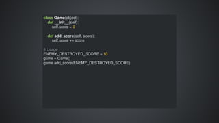 class	Game(object):
				def	__init__(self):
								self.score	=	0
				
				def	add_score(self,	score):
								self.score	+=	score
#	Usage
ENEMY_DESTROYED_SCORE	=	10
game	=	Game()
game.add_score(ENEMY_DESTROYED_SCORE)
 