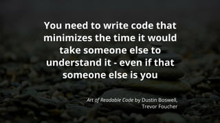 You	need	to	write	code	that
minimizes	the	time	it	would
take	someone	else	to
understand	it	-	even	if	that
someone	else	is	you
Art	of	Readable	Code	by	Dustin	Boswell,
Trevor	Foucher
 