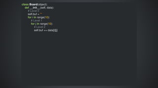 class	Board(object):
				def	__init__(self,	data):
								#	Level	0
								self.buf	=	""
								for	i	in	range(10):
												#	Level	1
												for	j	in	range(10):
																#	Level	2
																self.buf	+=	data[i][j]
 