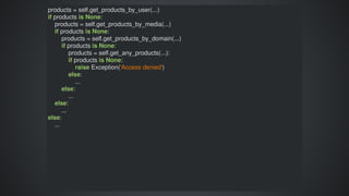 products	=	self.get_products_by_user(...)
if	products	is	None:
				products	=	self.get_products_by_media(...)
				if	products	is	None:
								products	=	self.get_products_by_domain(...)
								if	products	is	None:
												products	=	self.get_any_products(...):
												if	products	is	None:
																raise	Exception('Access	denied')
												else:
																...
								else:
												...
				else:
								...
else:
				...
 