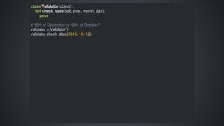 class	Validator(object):
				def	check_date(self,	year,	month,	day):
								pass
#	10th	of	December	or	12th	of	October?
validator	=	Validator()
validator.check_date(2016,	10,	12)
 