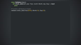 class	Validator(object):
				def	check_date(self,	year:	Year,	month:	Month,	day:	Day)	->	bool:
								pass
#	Function	call	leaves	no	doubt.
validator.check_date(Year(2016),	Month(10),	Day(12))
 