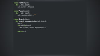 class	Field(object):
				def	__init__(self):
								self.current	=	Piece()
class	Piece(object):
				def	__init__(self):
								self.representation	=	"	"
class	Board(object):
				def	board_representation(self,	board):
								buf	=	''
								for	field	in	board:
												buf	+=	field.current.representation
								return	buf
 