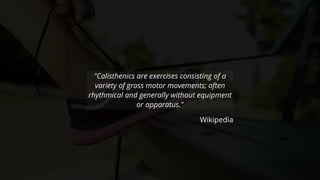 "Calisthenics	are	exercises	consisting	of	a
variety	of	gross	motor	movements;	often
rhythmical	and	generally	without	equipment
or	apparatus."
Wikipedia
 