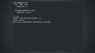 class	Game(object):
				def	__init__(self):
								self.score	=	0
				
				def	add_score(self,	score):
								self.score	+=	score
#	Usage
ENEMY_DESTROYED_SCORE	=	10
game	=	Game()
game.add_score(ENEMY_DESTROYED_SCORE)
 