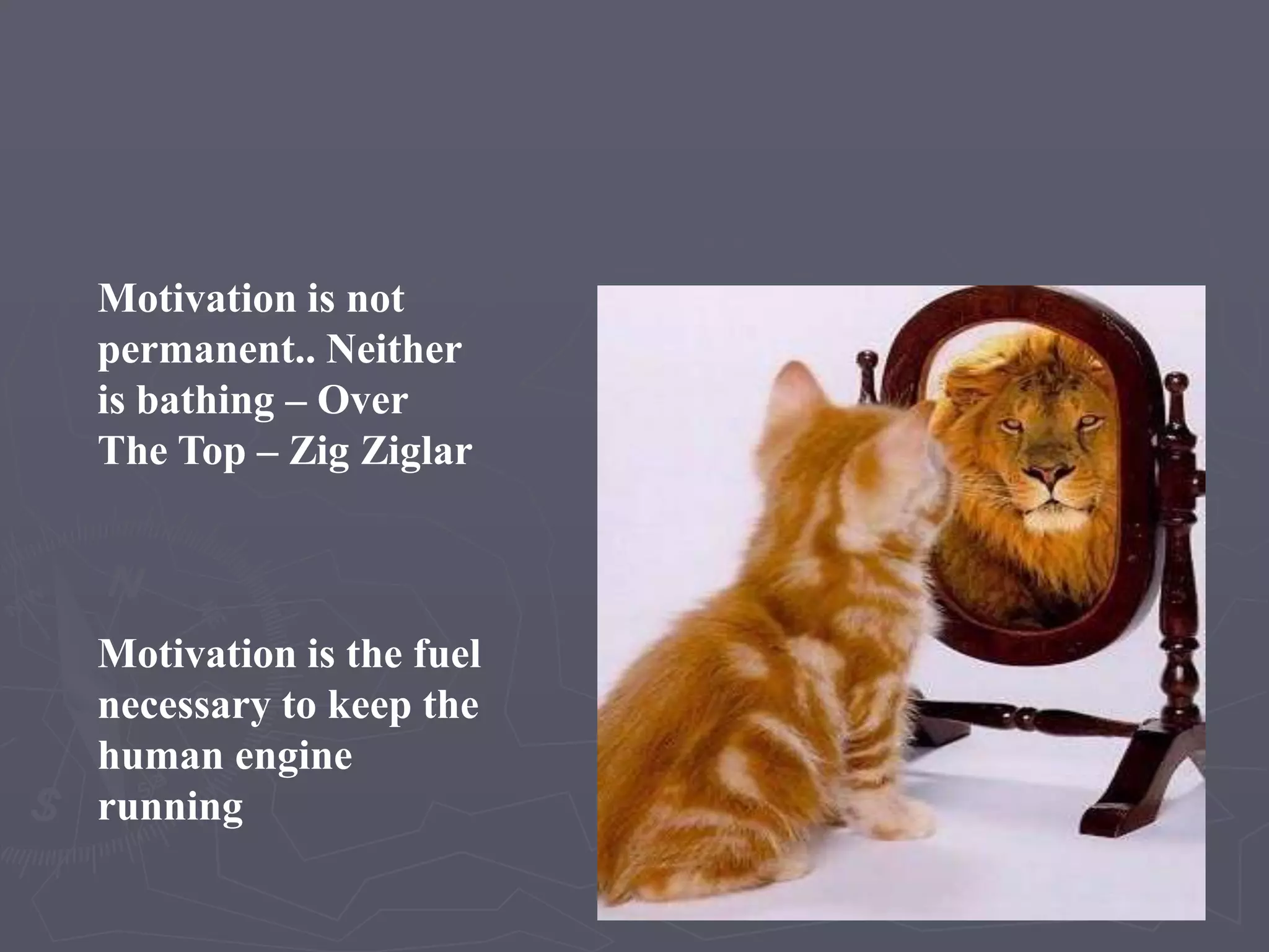 Motivation is not
permanent.. Neither
is bathing – Over
The Top – Zig Ziglar



Motivation is the fuel
necessary to keep the
human engine
running
 