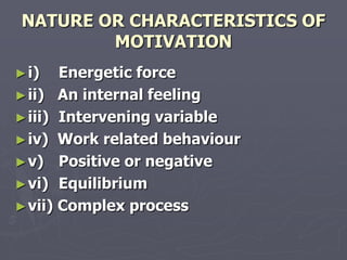 NATURE OR CHARACTERISTICS OF
         MOTIVATION
► i)   Energetic force
► ii) An internal feeling
► iii) Intervening variable
► iv) Work related behaviour
► v) Positive or negative
► vi) Equilibrium
► vii) Complex process
 