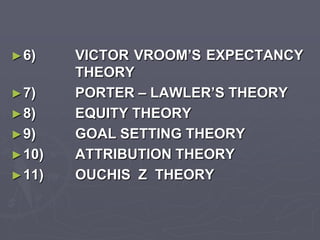 ► 6)    VICTOR VROOM’S EXPECTANCY
        THEORY
► 7)    PORTER – LAWLER’S THEORY
► 8)    EQUITY THEORY
► 9)    GOAL SETTING THEORY
► 10)   ATTRIBUTION THEORY
► 11)   OUCHIS Z THEORY
 
