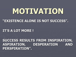 MOTIVATION
―EXISTENCE ALONE IS NOT SUCCESS‖.

IT‘S A LOT MORE !

SUCCESS RESULTS FROM INSPIRATION,
ASPIRATION,    DESPERATION   AND
PERSPIRATION‖.
 