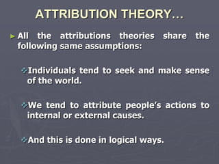 ATTRIBUTION THEORY…
► All  the attributions theories   share   the
  following same assumptions:

  Individuals tend to seek and make sense
   of the world.

  We tend to attribute people‘s actions to
   internal or external causes.

  And this is done in logical ways.
 