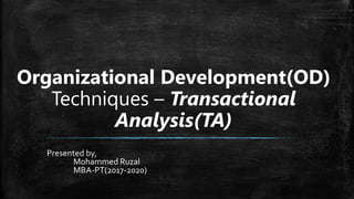 Organizational Development(OD)
Techniques – Transactional
Analysis(TA)
Presented by,
Mohammed Ruzal
MBA-PT(2017-2020)
 