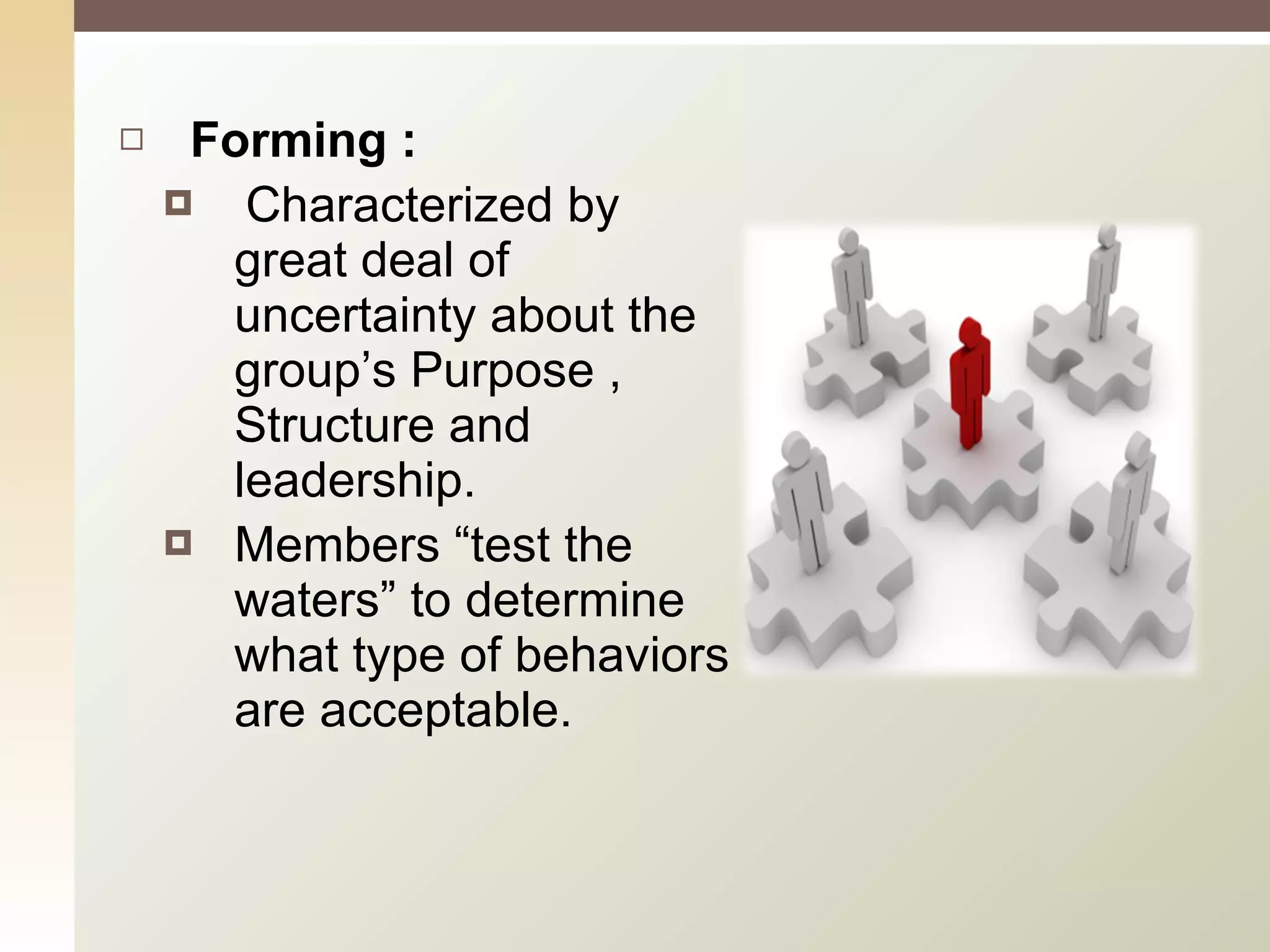 Forming : Characterized by great deal of uncertainty about the group’s Purpose , Structure and leadership.  Members “test the waters” to determine what type of behaviors are acceptable. 