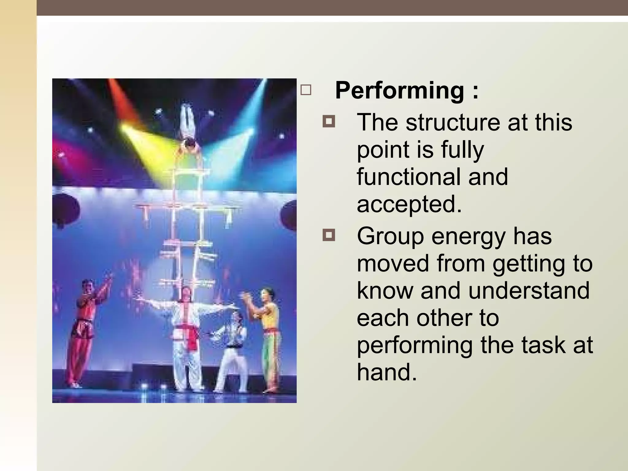 Performing : The structure at this point is fully functional and accepted. Group energy has moved from getting to know and understand each other to performing the task at hand. 