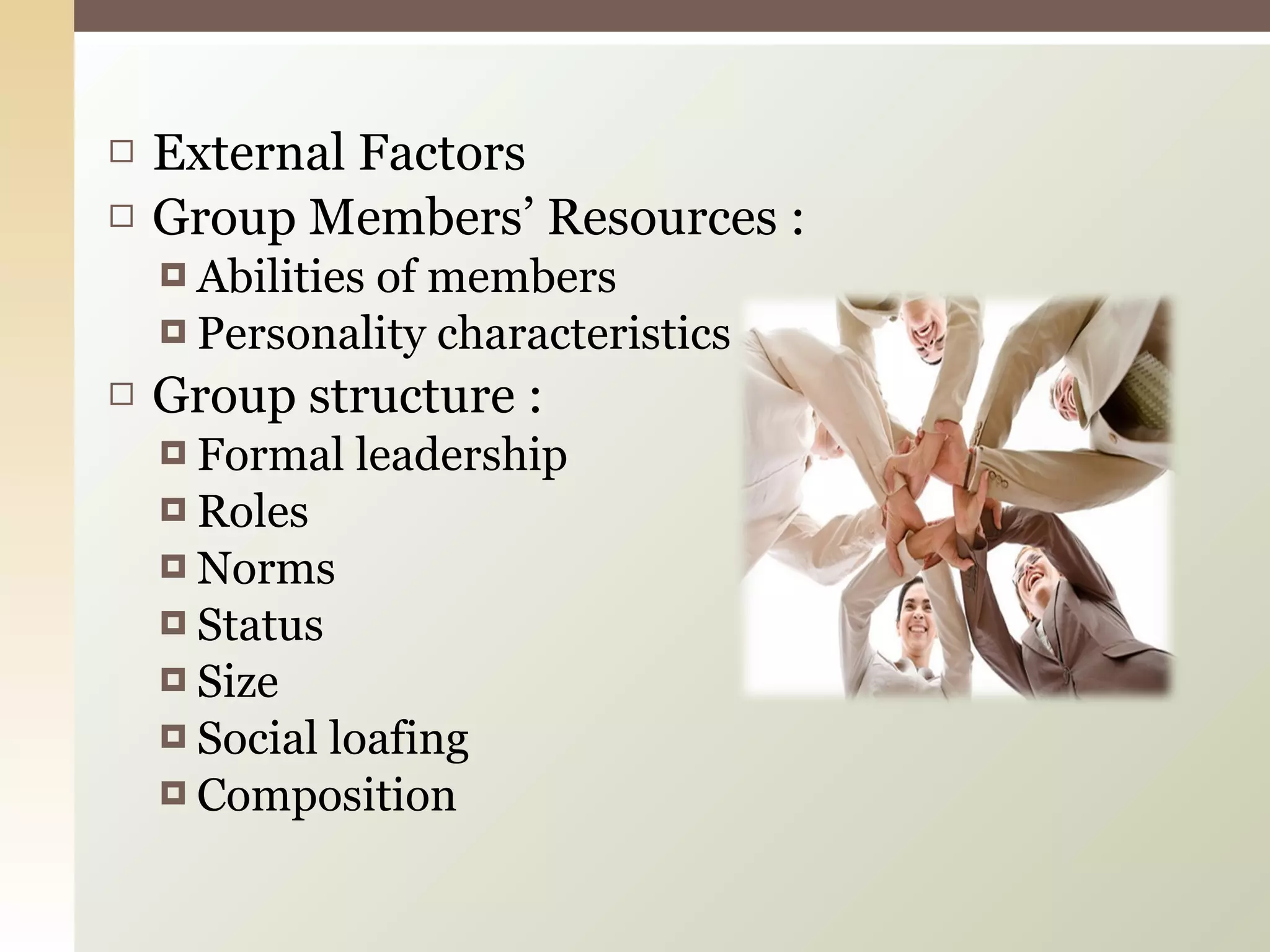 External Factors Group Members’ Resources : Abilities of members Personality characteristics Group structure : Formal leadership Roles Norms Status Size Social loafing Composition 