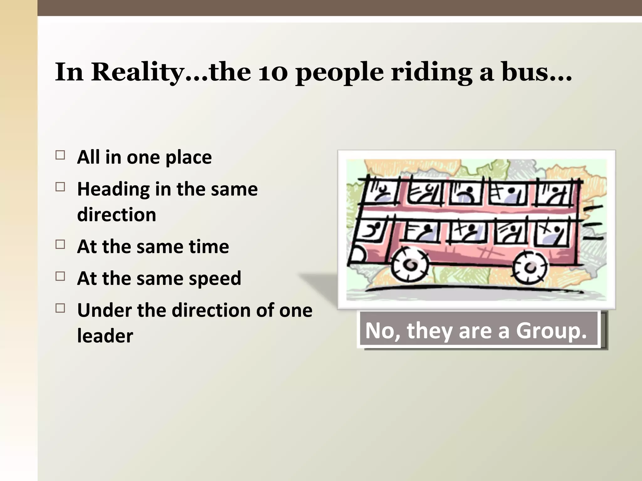 In Reality…the 10 people riding a bus… All in one place Heading in the same direction At the same time At the same speed Under the direction of one leader No, they are a Group. 