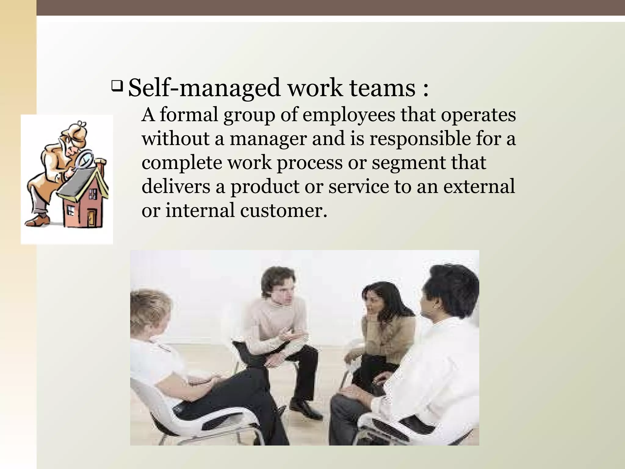 Self-managed work teams : A formal group of employees that operates without a manager and is responsible for a complete work process or segment that delivers a product or service to an external or internal customer. 