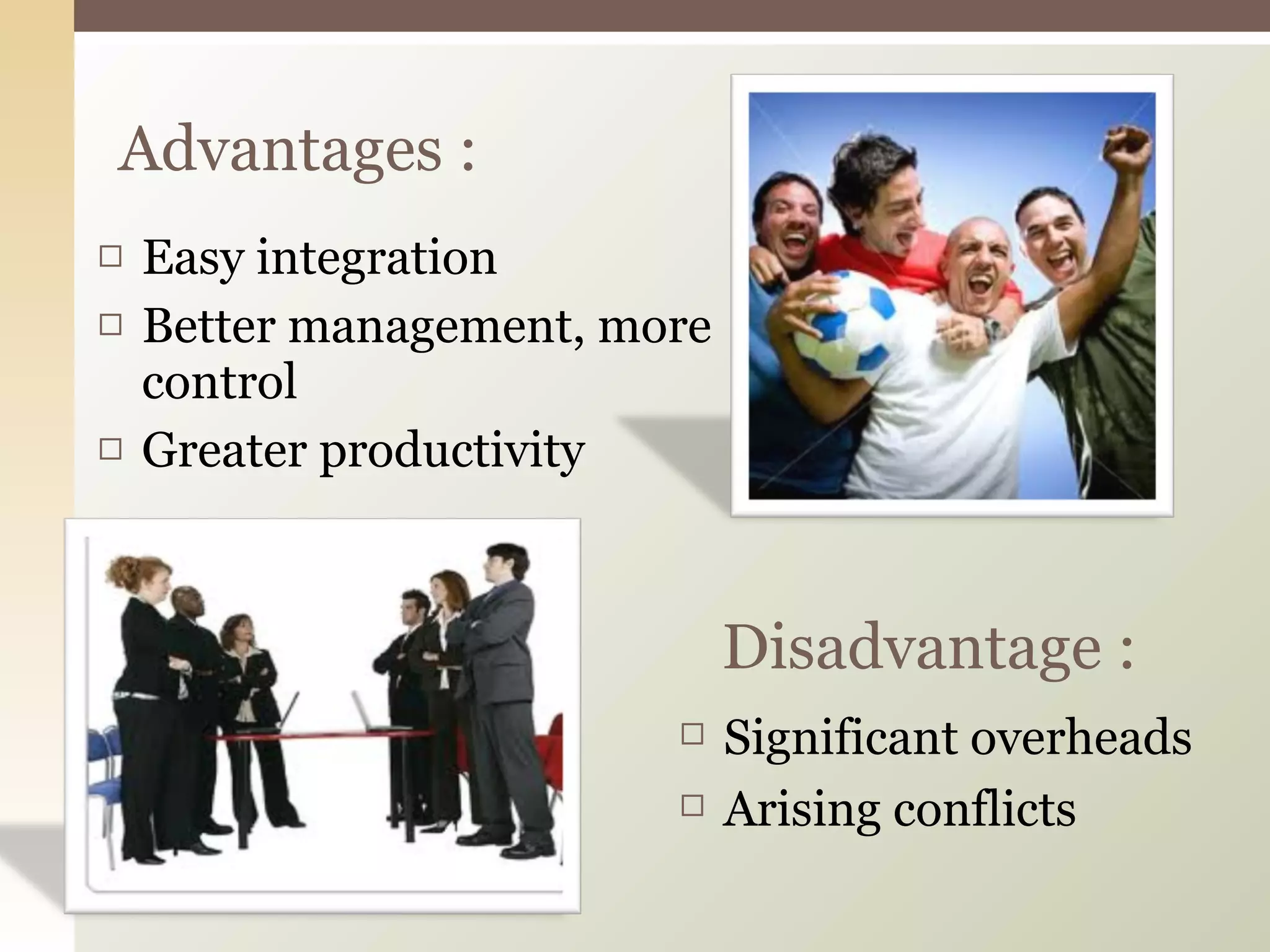 Easy integration Better management, more control Greater productivity Advantages : Disadvantage : Significant overheads  Arising conflicts 
