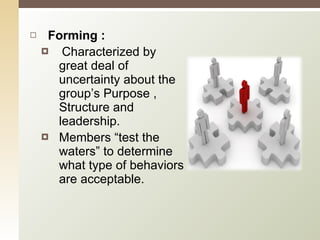 Forming : Characterized by great deal of uncertainty about the group’s Purpose , Structure and leadership.  Members “test the waters” to determine what type of behaviors are acceptable. 