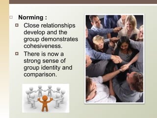Norming : Close relationships develop and the group demonstrates cohesiveness. There is now a strong sense of group identity and comparison. 