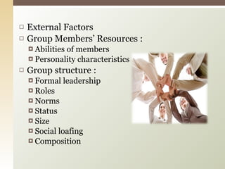 External Factors Group Members’ Resources : Abilities of members Personality characteristics Group structure : Formal leadership Roles Norms Status Size Social loafing Composition 