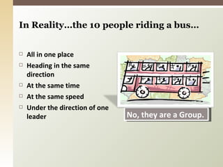 In Reality…the 10 people riding a bus… All in one place Heading in the same direction At the same time At the same speed Under the direction of one leader No, they are a Group. 