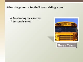 After the game…a football team riding a bus… Celebrating their success Lessons learned They a Team 