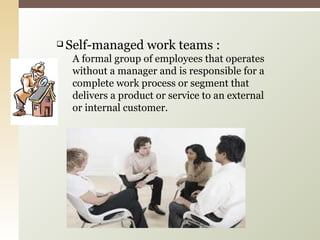 Self-managed work teams : A formal group of employees that operates without a manager and is responsible for a complete work process or segment that delivers a product or service to an external or internal customer. 