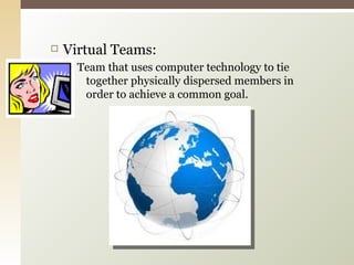 Virtual Teams: Team that uses computer technology to tie together physically dispersed members in order to achieve a common goal. 