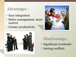 Easy integration Better management, more control Greater productivity Advantages : Disadvantage : Significant overheads  Arising conflicts 